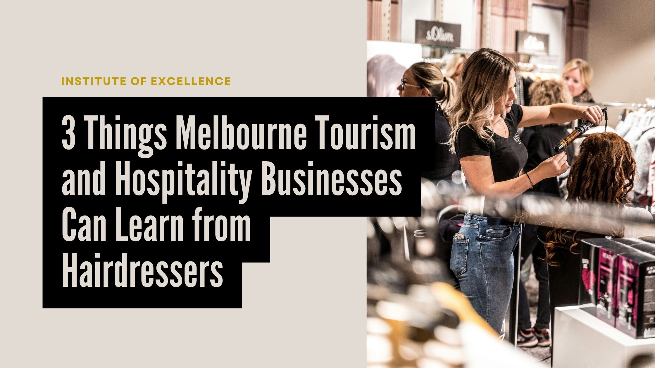 Hairdresser styling a client's hair in a salon with text overlay: '3 Things Melbourne Tourism and Hospitality Businesses Can Learn from Hairdressers' by the Institute of Excellence."